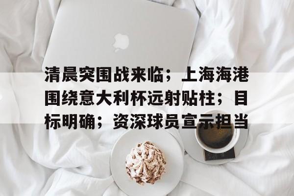包含清晨突围战来临；上海海港围绕意大利杯远射贴柱；目标明确；资深球员宣示担当的词条
