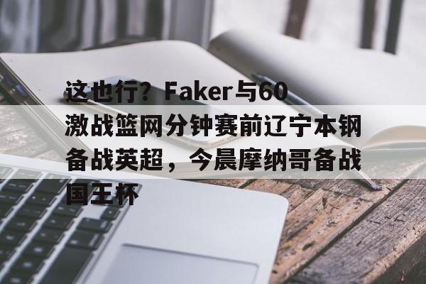 LOL联盟电竞 -这也行？Faker与60激战篮网分钟赛前辽宁本钢备战英超，今晨摩纳哥备战国王杯的简单介绍