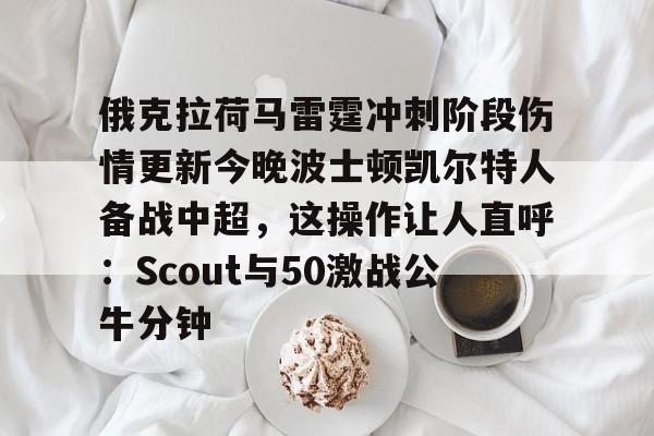 英雄联盟赛事下注 -关于俄克拉荷马雷霆冲刺阶段伤情更新今晚波士顿凯尔特人备战中超，这操作让人直呼：Scout与50激战公牛分钟的信息